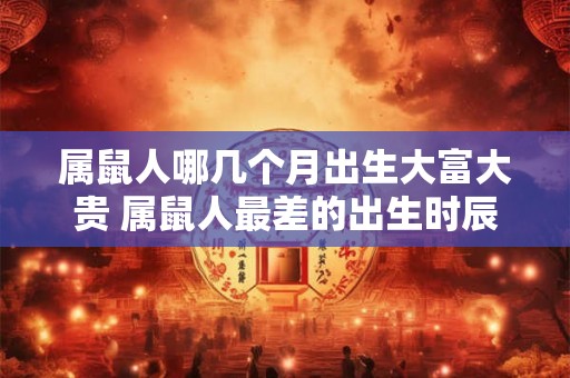 属鼠人哪几个月出生大富大贵 属鼠人最差的出生时辰