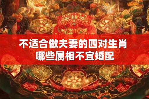 不适合做夫妻的四对生肖 哪些属相不宜婚配