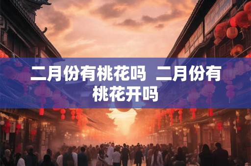 二月份有桃花吗  二月份有桃花开吗
