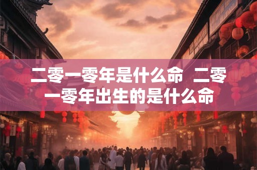 二零一零年是什么命 二零一零年出生的是什么命 二零一零年是什么命 二零一零年出生的是什么命