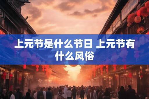 上元节是什么节日 上元节有什么风俗 上元节是什么节日 上元节有什么风俗