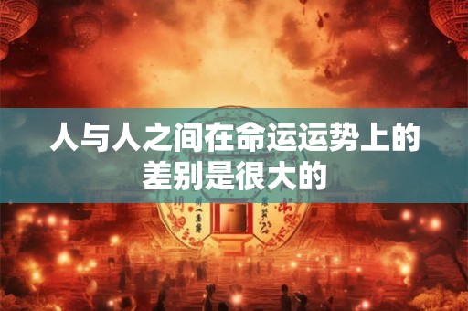 人与人之间在命运运势上的差别是很大的