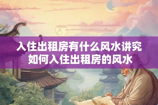 入住出租房有什么风水讲究 如何入住出租房的风水