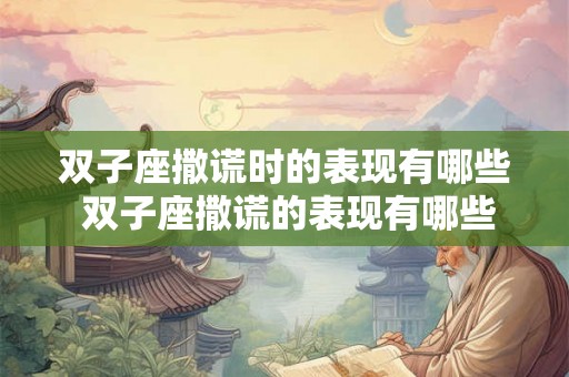 双子座撒谎时的表现有哪些 双子座撒谎的表现有哪些