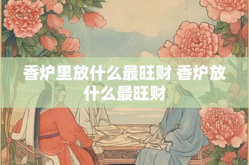 香炉里放什么最旺财 香炉放什么最旺财