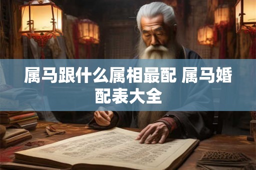 属马跟什么属相最配 属马婚配表大全
