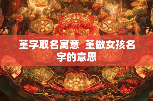 堇字取名寓意 堇做女孩名字的意思 堇字取名寓意 堇做女孩名字的意思