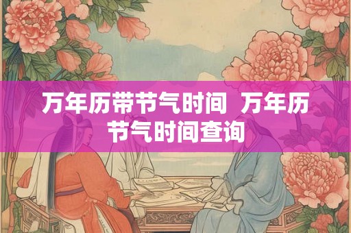 万年历带节气时间 万年历节气时间查询 万年历带节气时间 万年历节气时间查询