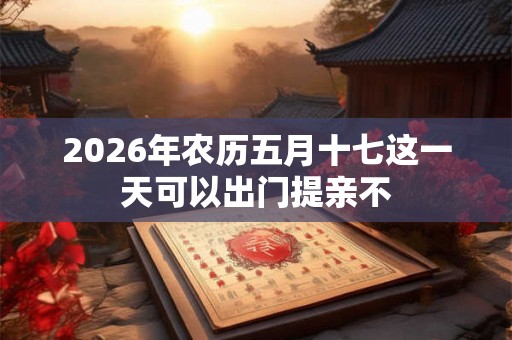 2026年农历五月十七这一天可以出门提亲不