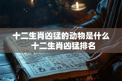十二生肖凶猛的动物是什么  十二生肖凶猛排名