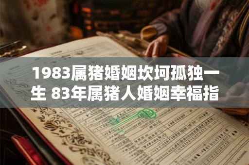 1983属猪婚姻坎坷孤独一生 83年属猪人婚姻幸福指数