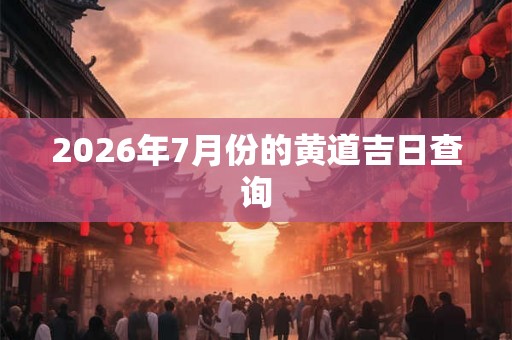 2026年7月份的黄道吉日查询 2026年7月份的黄道吉日查询