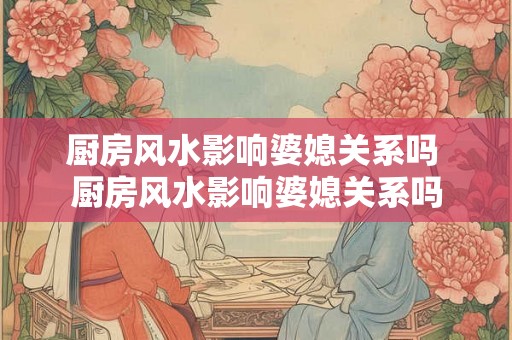 厨房风水影响婆媳关系吗 厨房风水影响婆媳关系吗