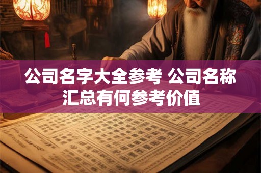 公司名字大全参考 公司名称汇总有何参考价值 公司名字大全参考 公司名称汇总有何参考价值