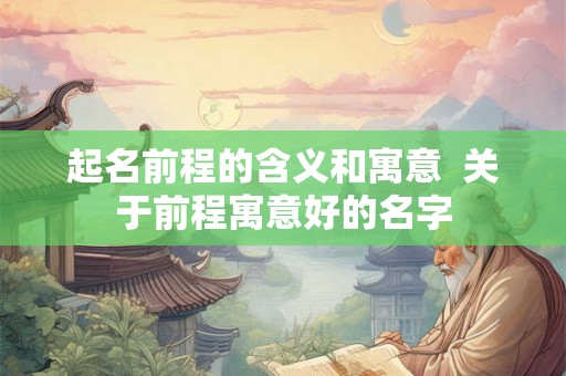 起名前程的含义和寓意  关于前程寓意好的名字