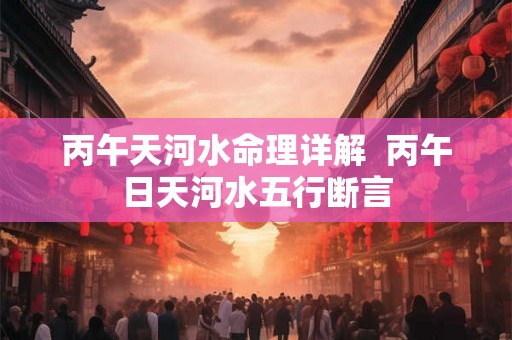 丙午天河水命理详解  丙午日天河水五行断言