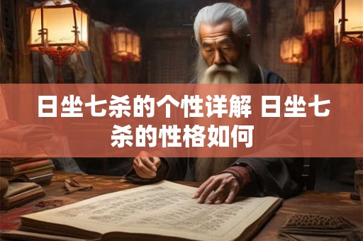 日坐七杀的个性详解 日坐七杀的性格如何 日坐七杀的个性详解 日坐七杀的性格如何