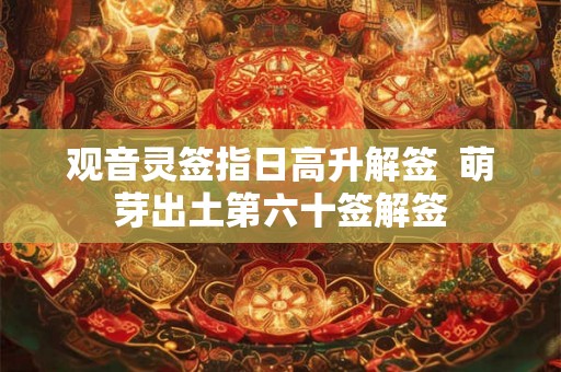 观音灵签指日高升解签  萌芽出土第六十签解签