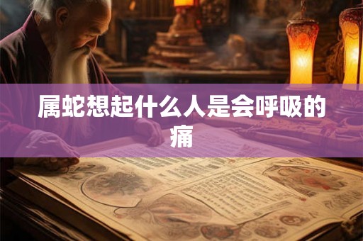 属蛇想起什么人是会呼吸的痛