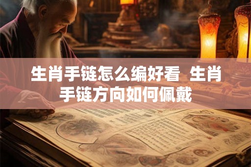 生肖手链怎么编好看  生肖手链方向如何佩戴