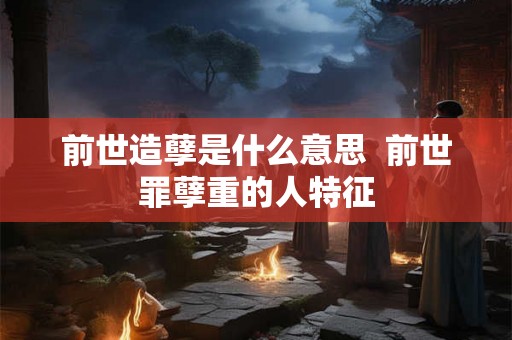 前世造孽是什么意思  前世罪孽重的人特征