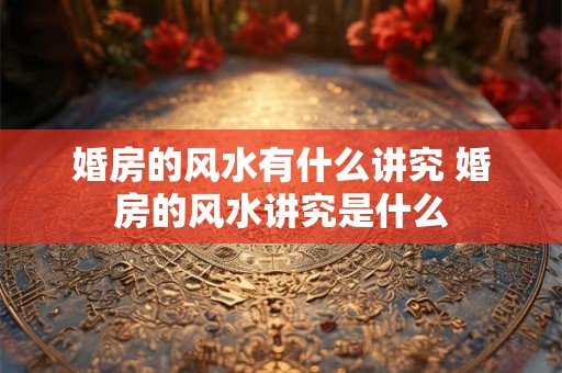 婚房的风水有什么讲究 婚房的风水讲究是什么