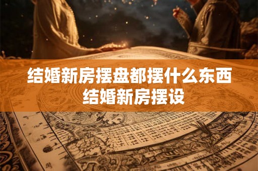 结婚新房摆盘都摆什么东西  结婚新房摆设
