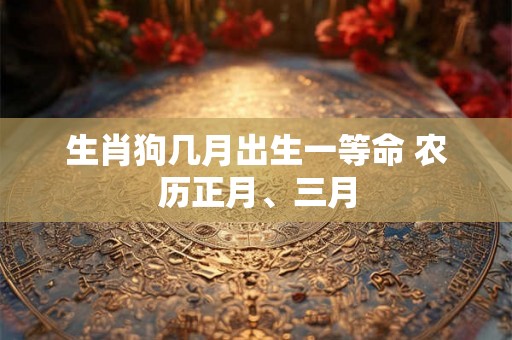 生肖狗几月出生一等命 农历正月、三月