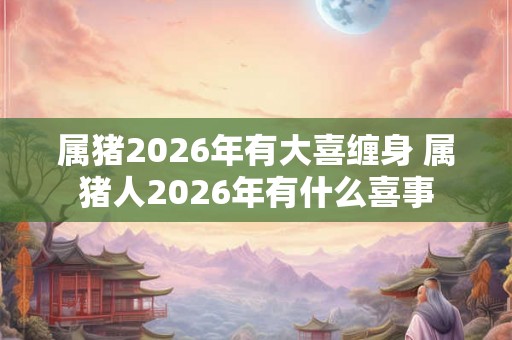 属猪2026年有大喜缠身 属猪人2026年有什么喜事