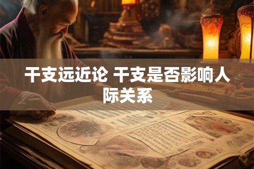 干支远近论 干支是否影响人际关系