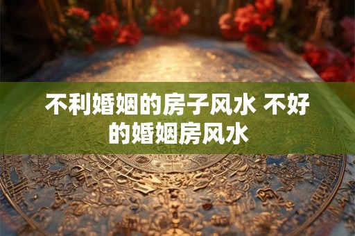 不利婚姻的房子风水 不好的婚姻房风水