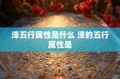 泽五行属性是什么 泽的五行属性是 泽五行属性是什么 泽的五行属性是