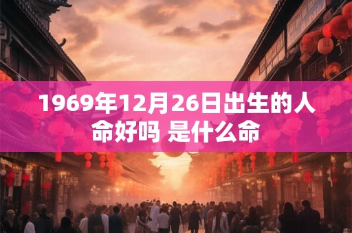 1969年12月26日出生的人命好吗 是什么命 1969年12月26日出生的人命好吗 是什么命