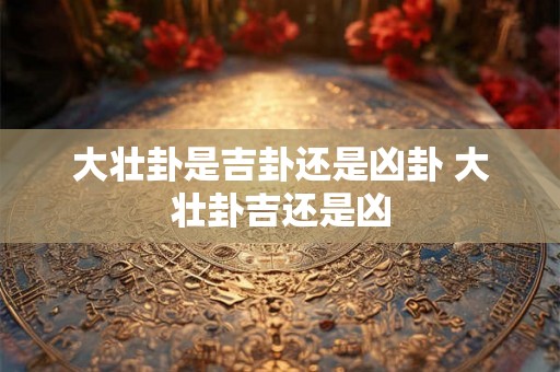 大壮卦是吉卦还是凶卦 大壮卦吉还是凶 大壮卦是吉卦还是凶卦 大壮卦吉还是凶