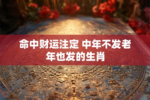 命中财运注定 中年不发老年也发的生肖