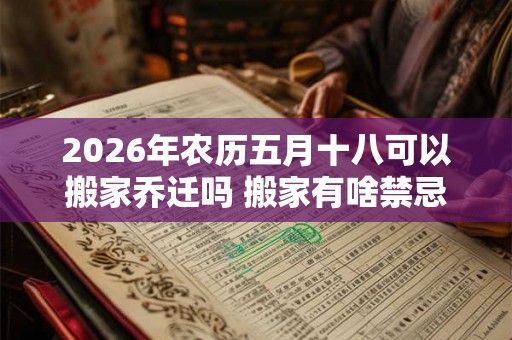2026年农历五月十八可以搬家乔迁吗 搬家有啥禁忌