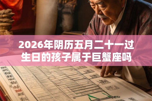 2026年阴历五月二十一过生日的孩子属于巨蟹座吗