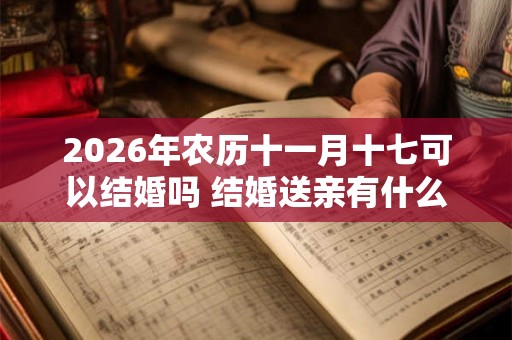 2026年农历十一月十七可以结婚吗 结婚送亲有什么讲究