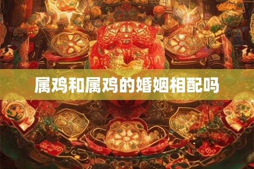 属鸡和属鸡的婚姻相配吗
