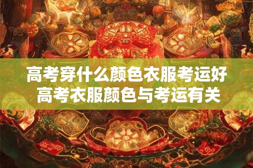高考穿什么颜色衣服考运好 高考衣服颜色与考运有关吗