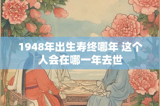 1948年出生寿终哪年 这个人会在哪一年去世