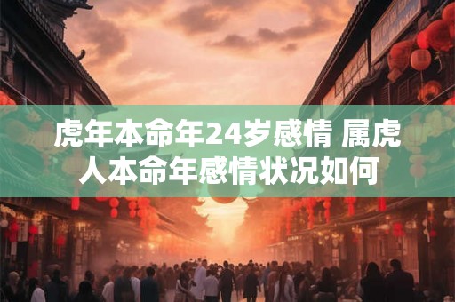 虎年本命年24岁感情 属虎人本命年感情状况如何 虎年本命年24岁感情 属虎人本命年感情状况如何