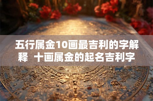 五行属金10画最吉利的字解释 十画属金的起名吉利字女孩 五行属金10画最吉利的字解释 十画属金的起名吉利字女孩