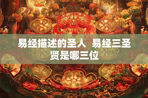 易经描述的圣人  易经三圣贤是哪三位