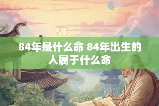 84年是什么命 84年出生的人属于什么命
