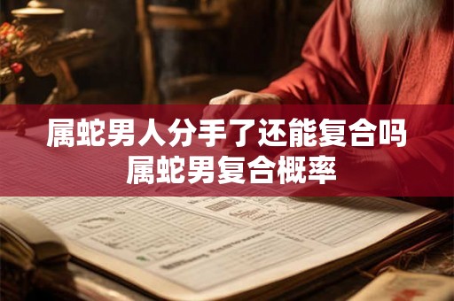 属蛇男人分手了还能复合吗 属蛇男复合概率
