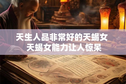 天生人品非常好的天蝎女  天蝎女能力让人惊呆