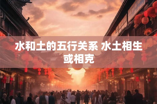 水和土的五行关系 水土相生或相克