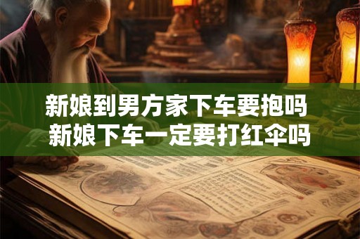 新娘到男方家下车要抱吗 新娘下车一定要打红伞吗
