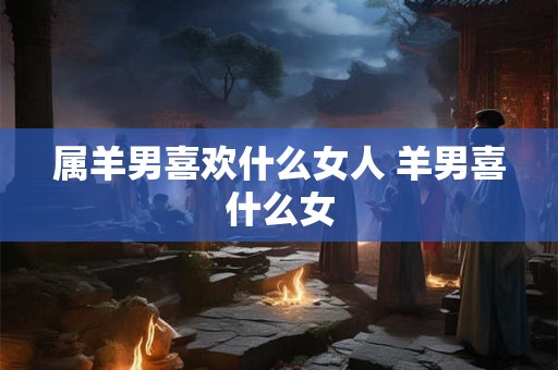 属羊男喜欢什么女人 羊男喜什么女